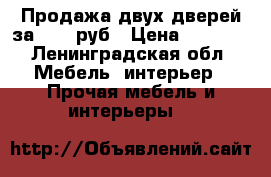 Продажа двух дверей за 5000 руб › Цена ­ 5 000 - Ленинградская обл. Мебель, интерьер » Прочая мебель и интерьеры   